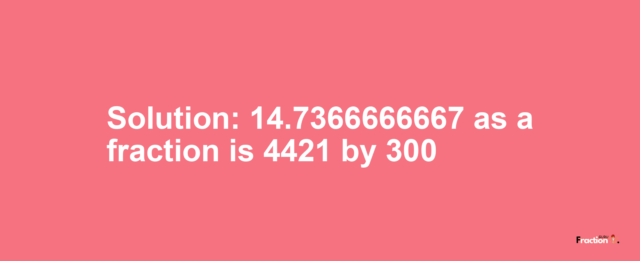 Solution:14.7366666667 as a fraction is 4421/300